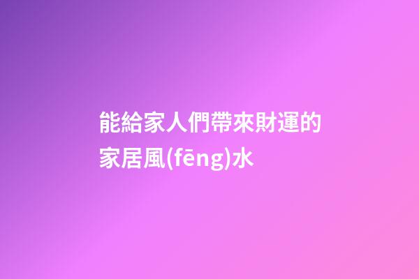 能給家人們帶來財運的家居風(fēng)水