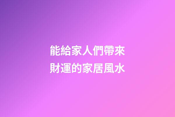 能給家人們帶來財運的家居風水