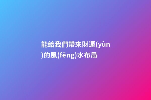 能給我們帶來財運(yùn)的風(fēng)水布局