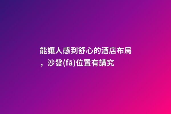 能讓人感到舒心的酒店布局，沙發(fā)位置有講究