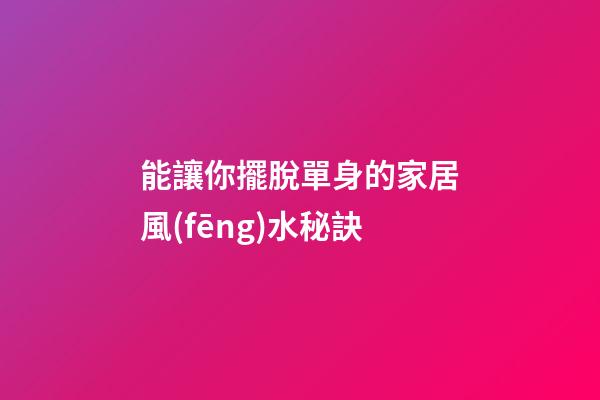 能讓你擺脫單身的家居風(fēng)水秘訣