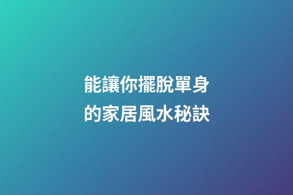 能讓你擺脫單身的家居風水秘訣