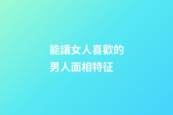 能讓女人喜歡的男人面相特征