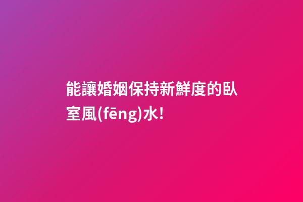 能讓婚姻保持新鮮度的臥室風(fēng)水!