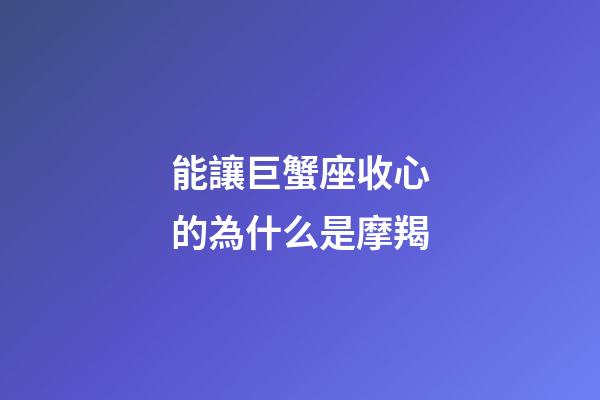 能讓巨蟹座收心的為什么是摩羯-第1張-星座運勢-玄機派