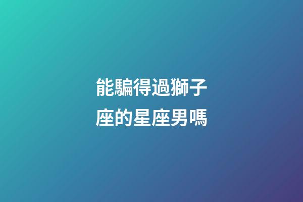 能騙得過獅子座的星座男嗎-第1張-星座運(yùn)勢-玄機(jī)派