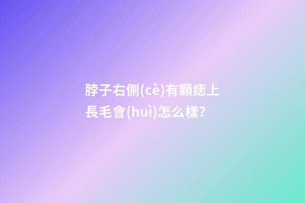 脖子右側(cè)有顆痣上長毛會(huì)怎么樣？