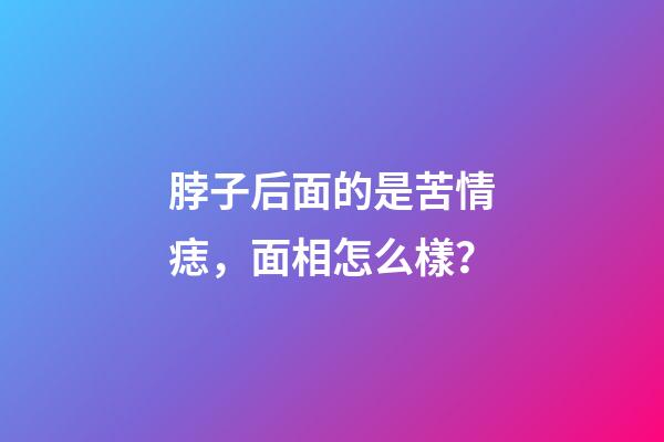 脖子后面的是苦情痣，面相怎么樣？