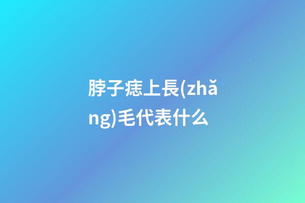 脖子痣上長(zhǎng)毛代表什么