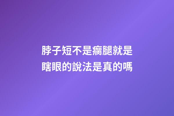 脖子短不是瘸腿就是瞎眼的說法是真的嗎