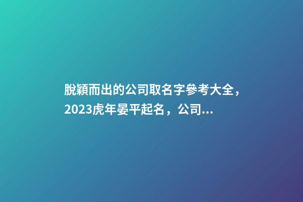 脫穎而出的公司取名字參考大全，2023虎年晏平起名，公司起名-第1張-公司起名-玄機派