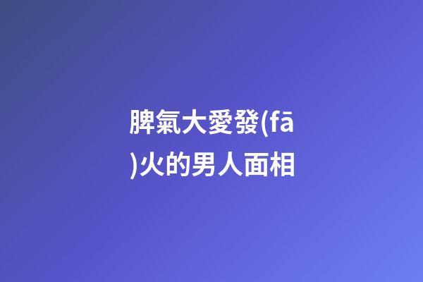 脾氣大愛發(fā)火的男人面相