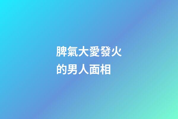 脾氣大愛發火的男人面相