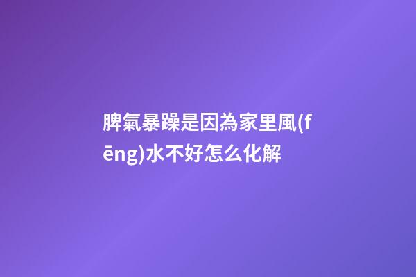 脾氣暴躁是因為家里風(fēng)水不好怎么化解