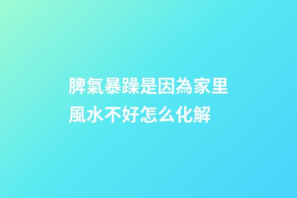 脾氣暴躁是因為家里風水不好怎么化解
