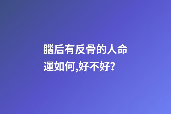 腦后有反骨的人命運如何,好不好？