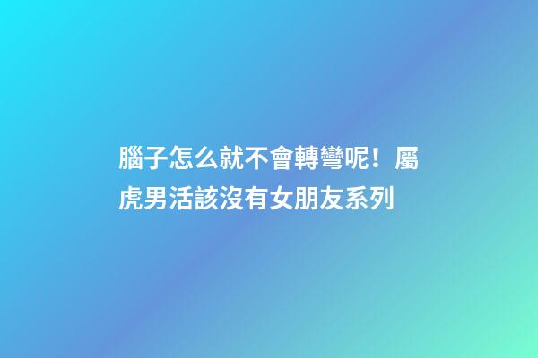 腦子怎么就不會轉彎呢！屬虎男活該沒有女朋友系列
