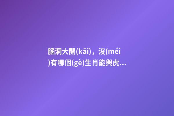 腦洞大開(kāi)，沒(méi)有哪個(gè)生肖能與虎相媲美