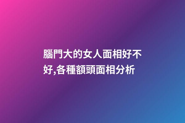 腦門大的女人面相好不好,各種額頭面相分析