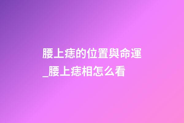 腰上痣的位置與命運_腰上痣相怎么看