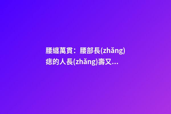 腰纏萬貫：腰部長(zhǎng)痣的人長(zhǎng)壽又多金