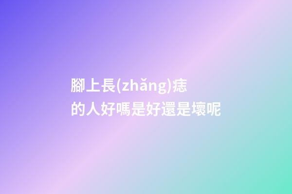 腳上長(zhǎng)痣的人好嗎?是好還是壞呢
