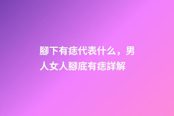 腳下有痣代表什么，男人女人腳底有痣詳解