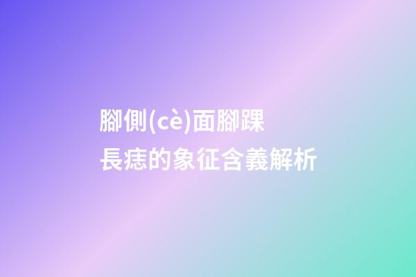 腳側(cè)面腳踝長痣的象征含義解析