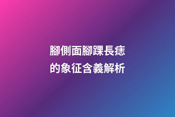 腳側面腳踝長痣的象征含義解析