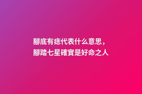 腳底有痣代表什么意思，腳踏七星確實是好命之人