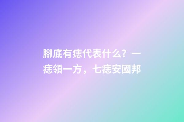 腳底有痣代表什么？一痣領一方，七痣安國邦