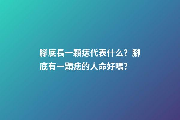 腳底長一顆痣代表什么？腳底有一顆痣的人命好嗎？