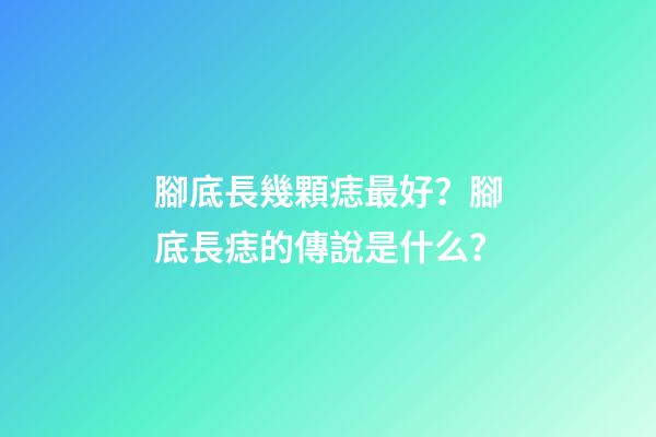 腳底長幾顆痣最好？腳底長痣的傳說是什么？