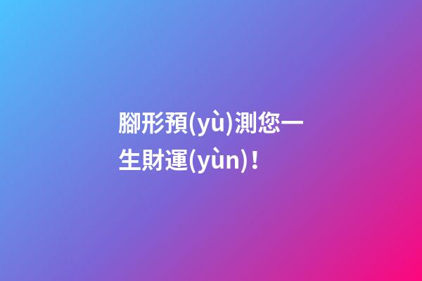 腳形預(yù)測您一生財運(yùn)！