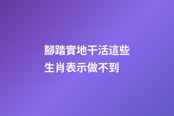 腳踏實地干活這些生肖表示做不到