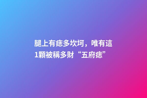 腿上有痣多坎坷，唯有這1顆被稱多財“五府痣”