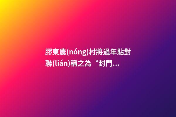 膠東農(nóng)村將過年貼對聯(lián)稱之為“封門”，它有什么講究？