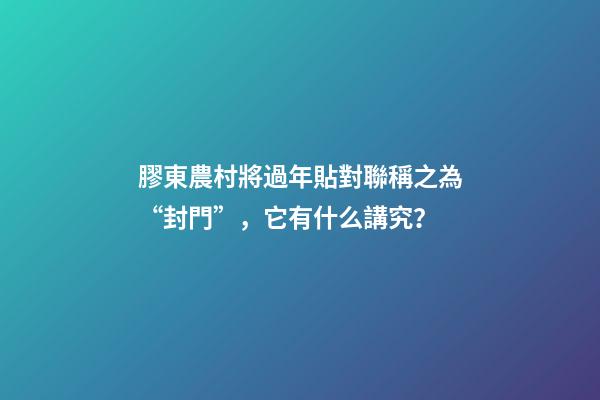 膠東農村將過年貼對聯稱之為“封門”，它有什么講究？