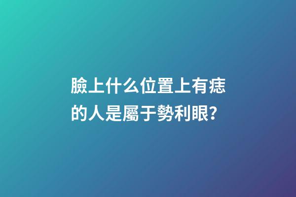 臉上什么位置上有痣的人是屬于勢利眼？