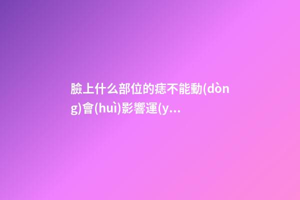 臉上什么部位的痣不能動(dòng)會(huì)影響運(yùn)勢?