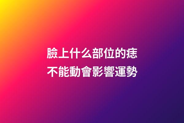 臉上什么部位的痣不能動會影響運勢?