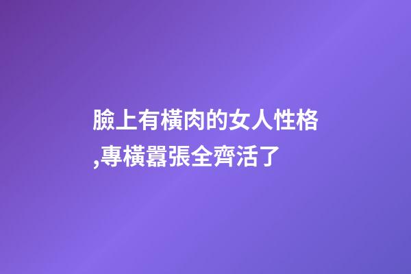 臉上有橫肉的女人性格,專橫囂張全齊活了