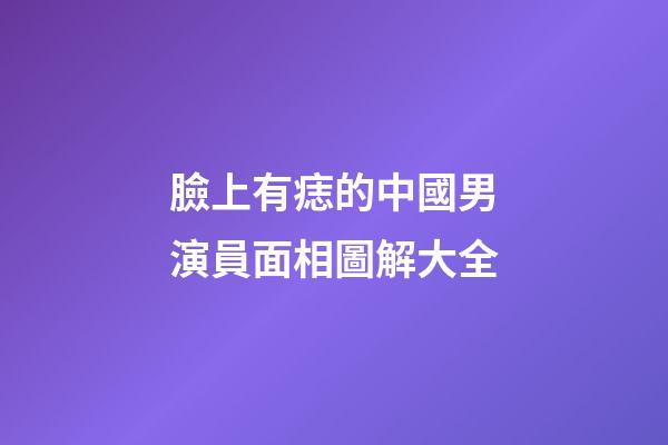 臉上有痣的中國男演員面相圖解大全