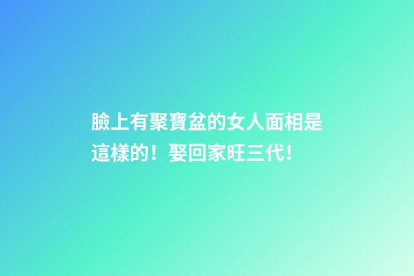 臉上有聚寶盆的女人面相是這樣的！娶回家旺三代！