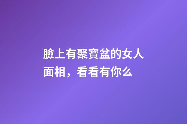 臉上有聚寶盆的女人面相，看看有你么?