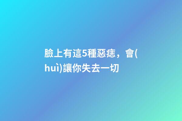 臉上有這5種惡痣，會(huì)讓你失去一切