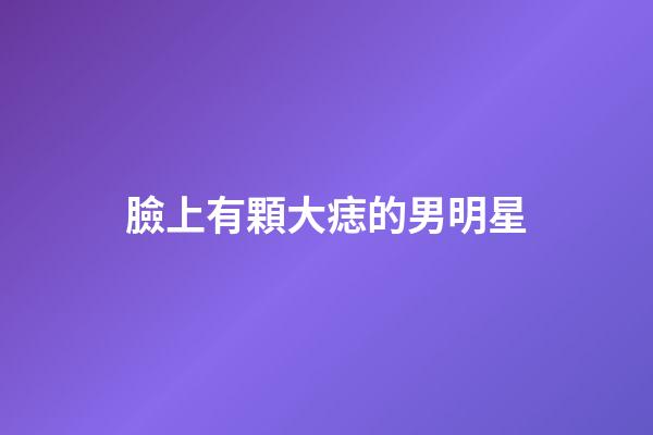 臉上有顆大痣的男明星
