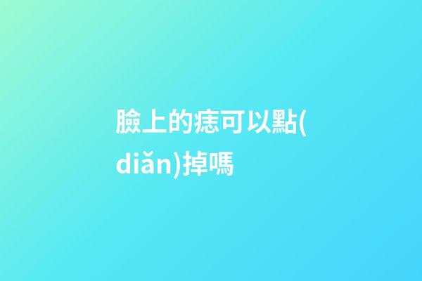 臉上的痣可以點(diǎn)掉嗎