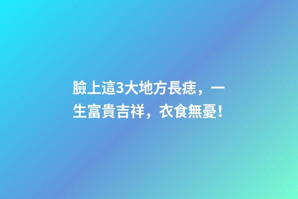臉上這3大地方長痣，一生富貴吉祥，衣食無憂！