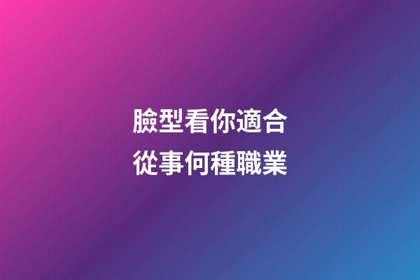 臉型看你適合從事何種職業